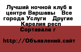 Лучший ночной клуб в центре Варшавы - Все города Услуги » Другие   . Карелия респ.,Сортавала г.